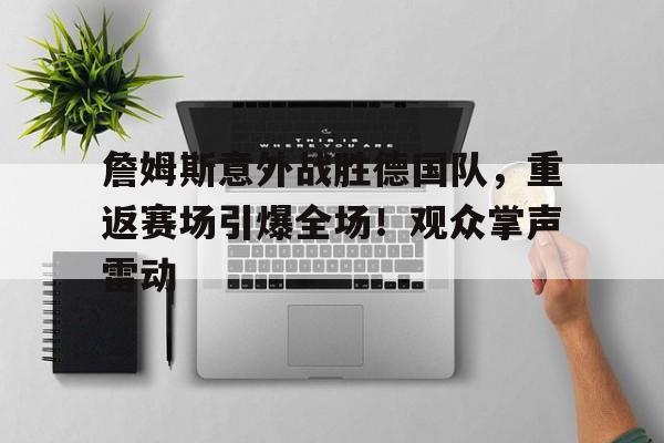 詹姆斯意外战胜德国队，重返赛场引爆全场！观众掌声雷动的简单介绍-九游app下载