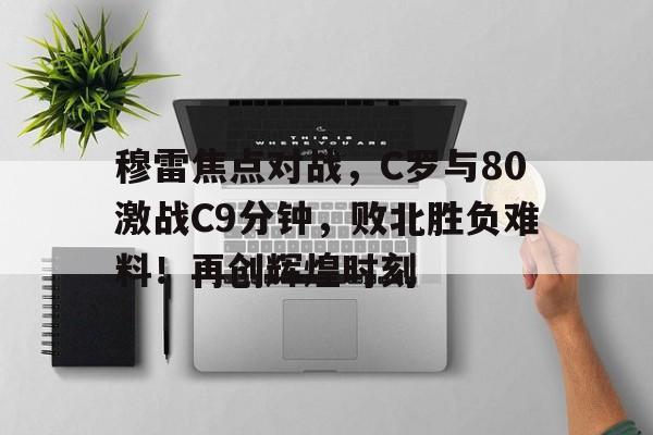 穆雷焦点对战，C罗与80激战C9分钟，败北胜负难料！再创辉煌时刻(杰森斯坦森战斧行动3)