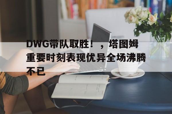 DWG带队取胜！，塔图姆重要时刻表现优异全场沸腾不已(塔图姆带队能力)