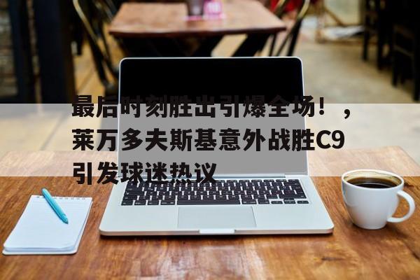 最后时刻胜出引爆全场！，莱万多夫斯基意外战胜C9引发球迷热议(莱万多夫斯基助攻)-九游官方下载地址