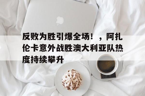 反败为胜引爆全场！，阿扎伦卡意外战胜澳大利亚队热度持续攀升的简单介绍-九游娱乐