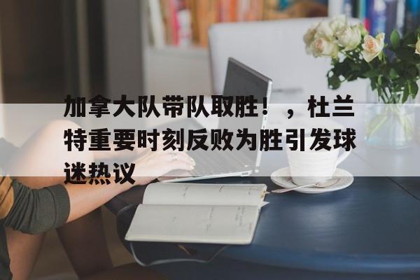 加拿大队带队取胜!,杜兰特重要时刻反败为胜引发球迷热议的简单介绍 加拿大队带队取胜!,杜兰特重要时刻反败为胜引发球迷热议的简单介绍