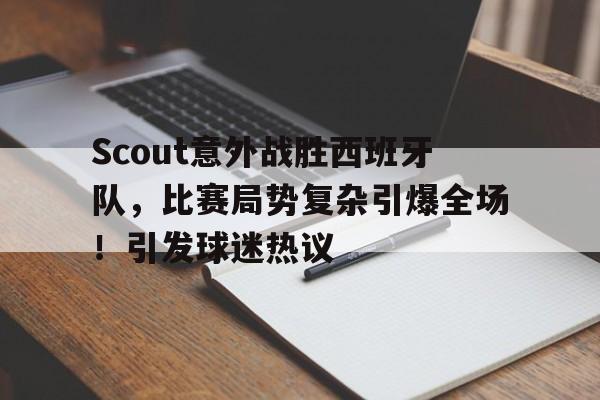 关于Scout意外战胜西班牙队，比赛局势复杂引爆全场！引发球迷热议的信息