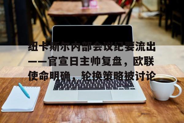关于纽卡斯尔内部会议纪要流出——官宣日主帅复盘，欧联使命明确，轮换策略被讨论的信息-九游娱乐