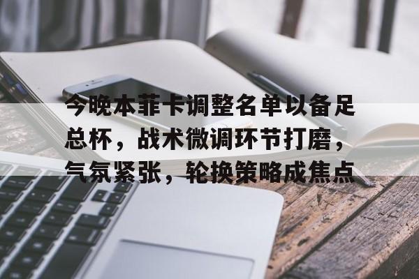 今晚本菲卡调整名单以备足总杯，战术微调环节打磨，气氛紧张，轮换策略成焦点的简单介绍-九游娱乐