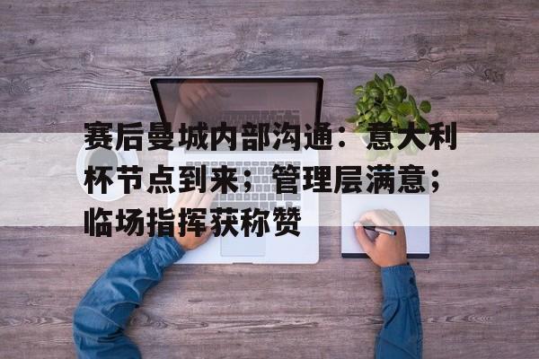 赛后曼城内部沟通：意大利杯节点到来；管理层满意；临场指挥获称赞的简单介绍