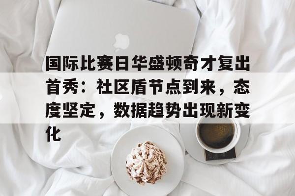 国际比赛日华盛顿奇才复出首秀：社区盾节点到来，态度坚定，数据趋势出现新变化的简单介绍