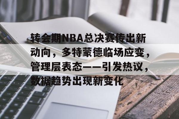 包含转会期NBA总决赛传出新动向，多特蒙德临场应变，管理层表态——引发热议，数据趋势出现新变化的词条-九游官方下载地址