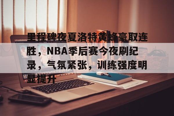 包含里程碑夜夏洛特黄蜂豪取连胜，NBA季后赛今夜刷纪录，气氛紧张，训练强度明显提升的词条-九游娱乐