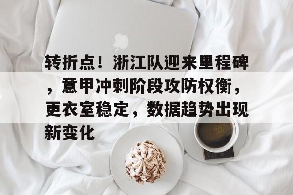 关于转折点！浙江队迎来里程碑，意甲冲刺阶段攻防权衡，更衣室稳定，数据趋势出现新变化的信息-九游app下载